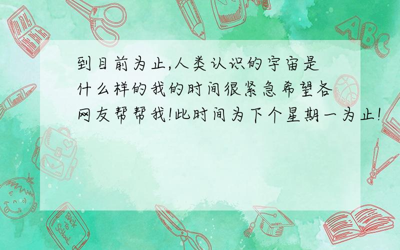 到目前为止,人类认识的宇宙是什么样的我的时间很紧急希望各网友帮帮我!此时间为下个星期一为止!