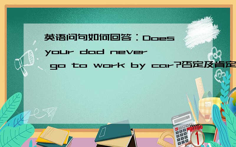 英语问句如何回答：Does your dad never go to work by car?否定及肯定如答：No，he doesn't.（=No，he never go to work by car)还是.（=No，he doesn't never go to work by car)?如答：Yes,he does..（=Yes,he never go to work by car)