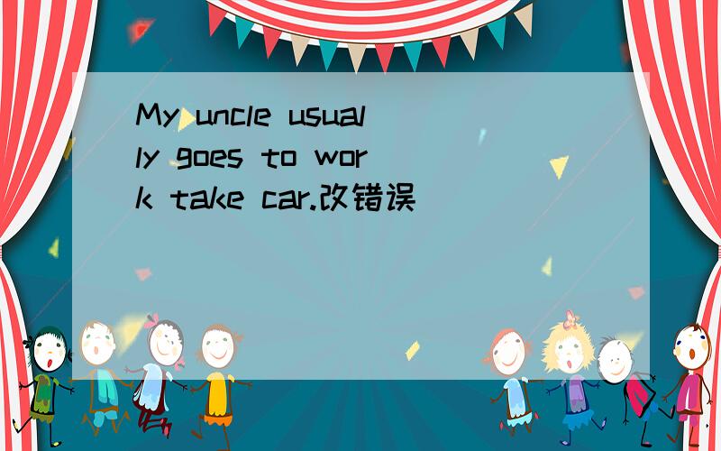 My uncle usually goes to work take car.改错误