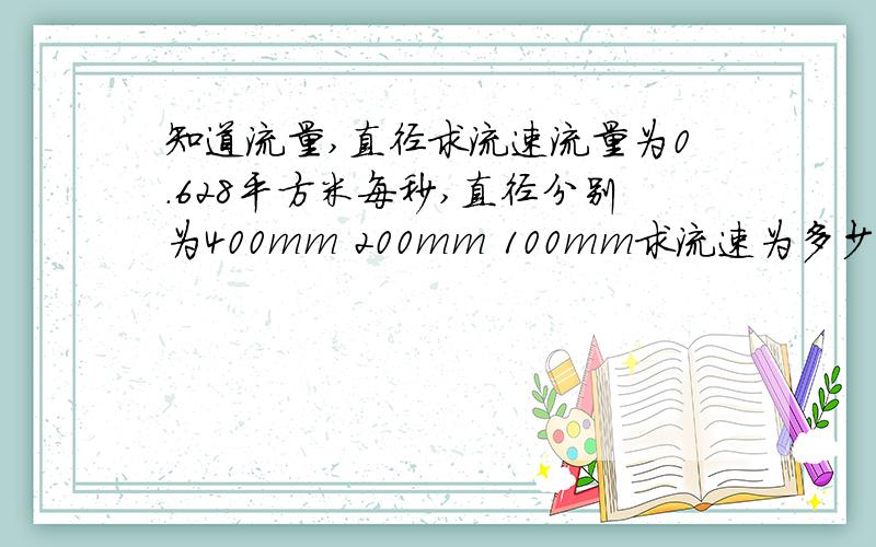 知道流量,直径求流速流量为0.628平方米每秒,直径分别为400mm 200mm 100mm求流速为多少.顺便写一下公式