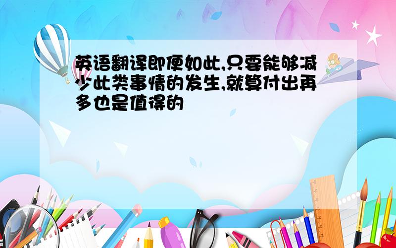 英语翻译即便如此,只要能够减少此类事情的发生,就算付出再多也是值得的