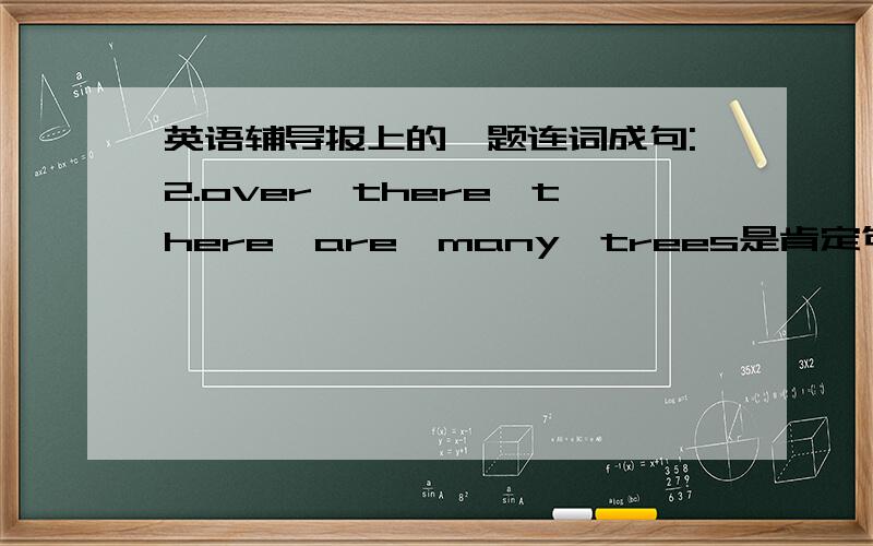 英语辅导报上的一题连词成句:2.over,there,there,are,many,trees是肯定句的,是这样吗:there are many trees over there.