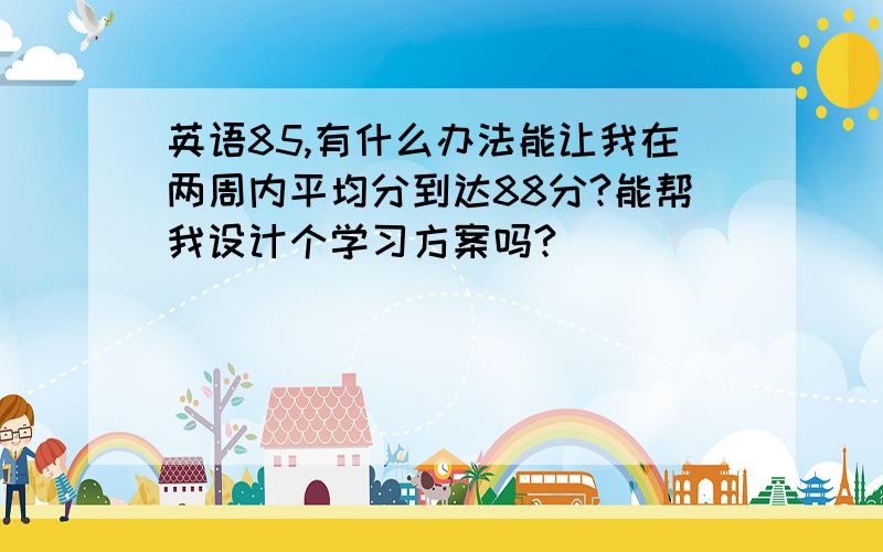 英语85,有什么办法能让我在两周内平均分到达88分?能帮我设计个学习方案吗?