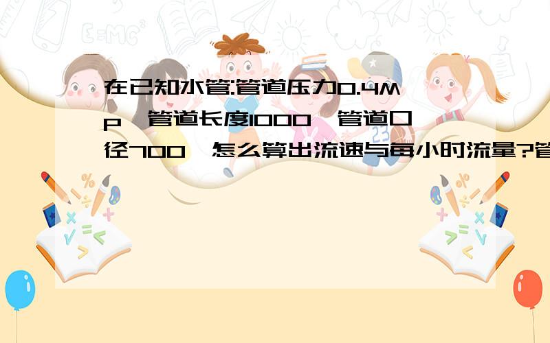 在已知水管:管道压力0.4Mp、管道长度1000、管道口径700、怎么算出流速与每小时流量?管道是普通螺旋钢管