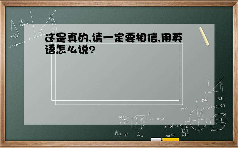 这是真的,请一定要相信,用英语怎么说?