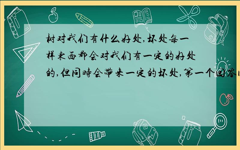 树对我们有什么好处,坏处每一样东西都会对我们有一定的好处的,但同时会带来一定的坏处,第一个回答问题的,是在哪里复制的把.- -.