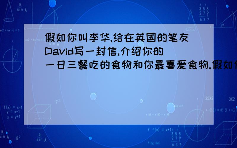 假如你叫李华,给在英国的笔友David写一封信,介绍你的一日三餐吃的食物和你最喜爱食物.假如你叫李华,给在英国的笔友David写一封信,介绍你的一日三餐吃的食物和你最喜爱食物.并欢迎他来中