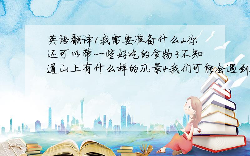 英语翻译1我需要准备什么2你还可以带一些好吃的食物3不知道山上有什么样的风景4我们可能会遇到瀑布5我非常期待这次活动