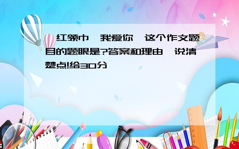 《红领巾,我爱你》这个作文题目的题眼是?答案和理由,说清楚点!给30分