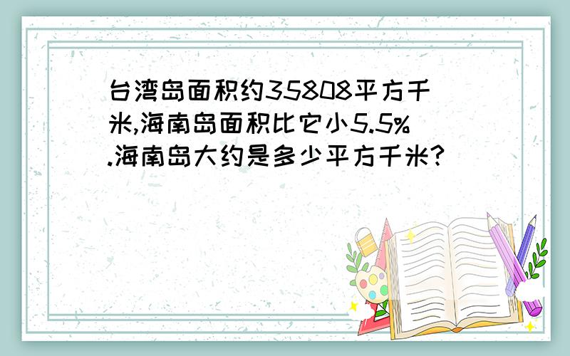 台湾岛面积约35808平方千米,海南岛面积比它小5.5%.海南岛大约是多少平方千米?