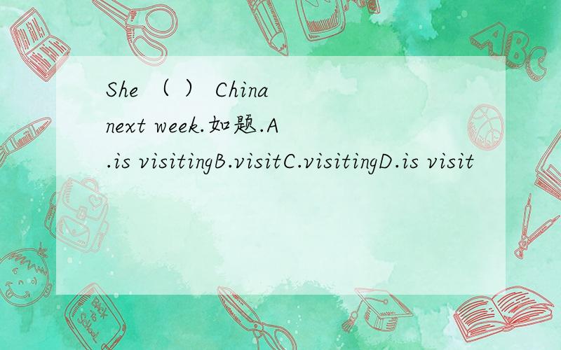 She （ ） China next week.如题.A.is visitingB.visitC.visitingD.is visit