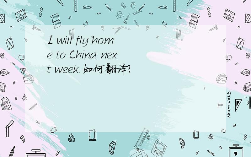 I will fly home to China next week.如何翻译?