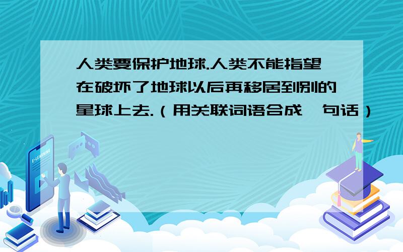 人类要保护地球.人类不能指望在破坏了地球以后再移居到别的星球上去.（用关联词语合成一句话）