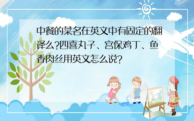 中餐的菜名在英文中有固定的翻译么?四喜丸子、宫保鸡丁、鱼香肉丝用英文怎么说?