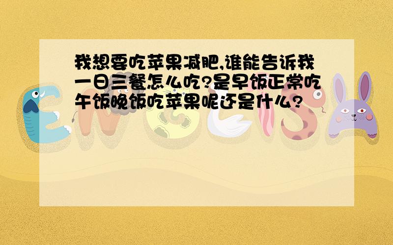 我想要吃苹果减肥,谁能告诉我一日三餐怎么吃?是早饭正常吃午饭晚饭吃苹果呢还是什么?