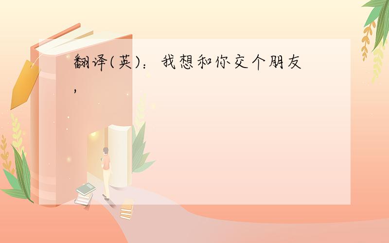 翻译(英)：我想和你交个朋友,