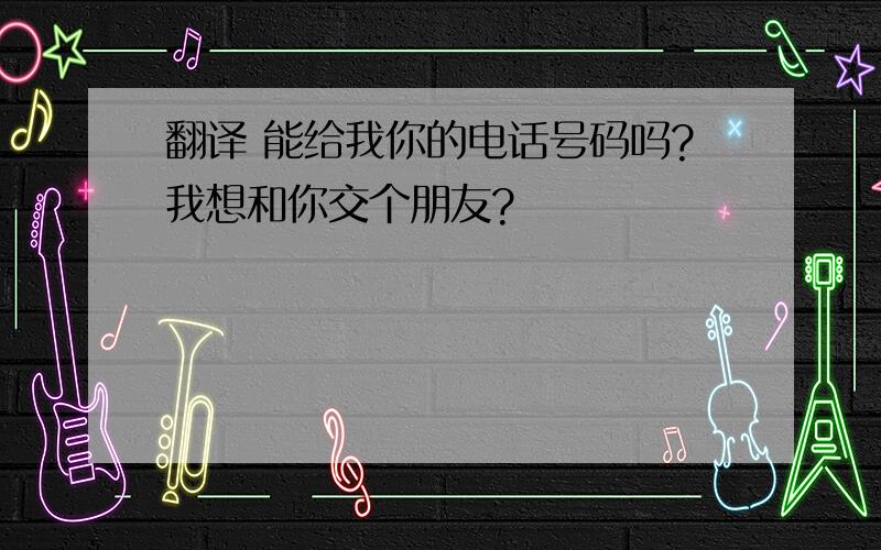 翻译 能给我你的电话号码吗?我想和你交个朋友?