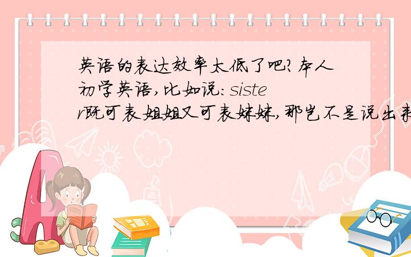 英语的表达效率太低了吧?本人初学英语,比如说：sister既可表姐姐又可表妹妹,那岂不是说出来的话很不确定又如：中国的唐诗怎么翻译成英文不成味道了,外国人EQ天生低吗?