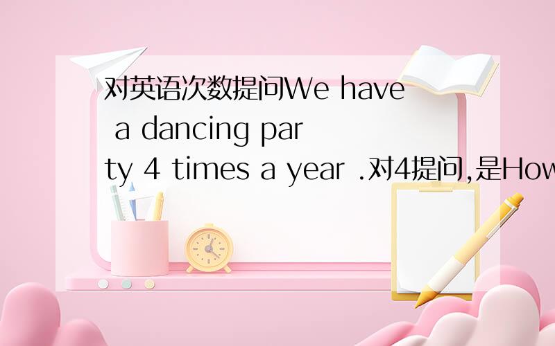 对英语次数提问We have a dancing party 4 times a year .对4提问,是How often do you have a dancing party ? 还是 How many times do you have a dancing party in a year?急用,谢谢.
