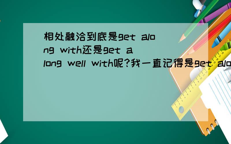 相处融洽到底是get along with还是get along well with呢?我一直记得是get along well with,但是今天查牛津,貌似get along with就已经有相处融洽的意思了,