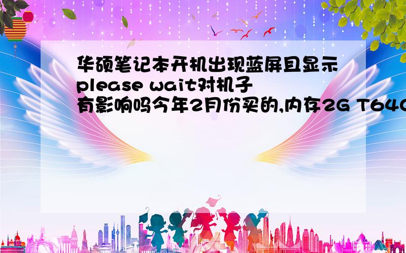 华硕笔记本开机出现蓝屏且显示please wait对机子有影响吗今年2月份买的,内存2G T6400硬盘250是正常关机啊 但重启后没有蓝屏 屏幕下方会做间隔3秒左右的规律闪烁