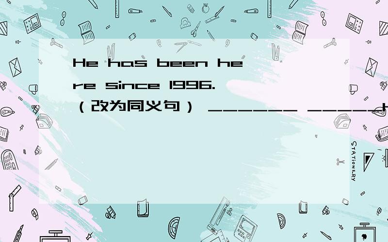 He has been here since 1996.（改为同义句） ______ _____He has been here since 1996.（改为同义句） ______ ______9 years since he_____ here