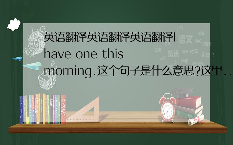 英语翻译英语翻译英语翻译I have one this morning.这个句子是什么意思?这里...英语翻译英语翻译英语翻译I have one this morning.这个句子是什么意思?这里的one是什么意思?为什么可以用one呢?