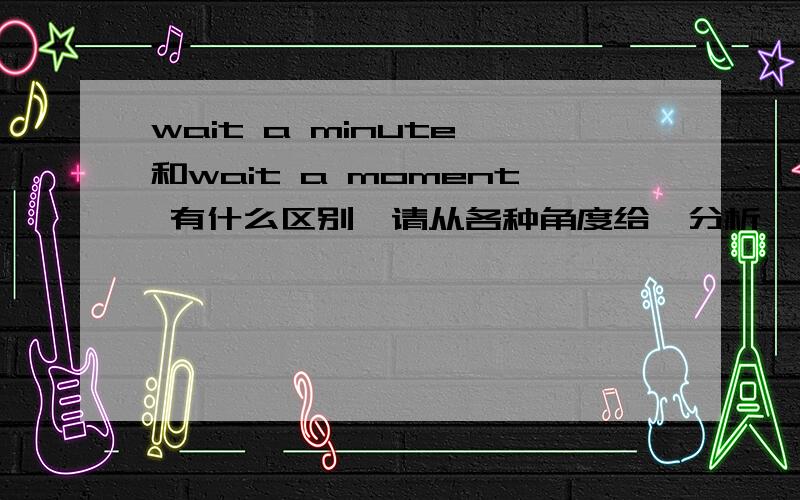 wait a minute 和wait a moment 有什么区别哇请从各种角度给莪分析一下、亲