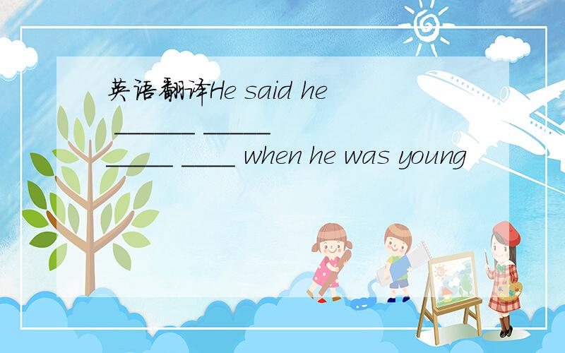 英语翻译He said he ______ _____ _____ ____ when he was young