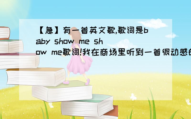 【急】有一首英文歌,歌词是baby show me show me歌词!我在商场里听到一首很动感的英文歌曲,音乐前奏鼓点很强,有一句歌词好像是baby show me show me.是一个女歌手唱的