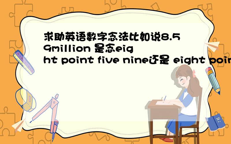 求助英语数字念法比如说8.59million 是念eight point five nine还是 eight point fifty nine?另外dollar什么时候用复数?比如100美元 是念100dollar还是100dollars?