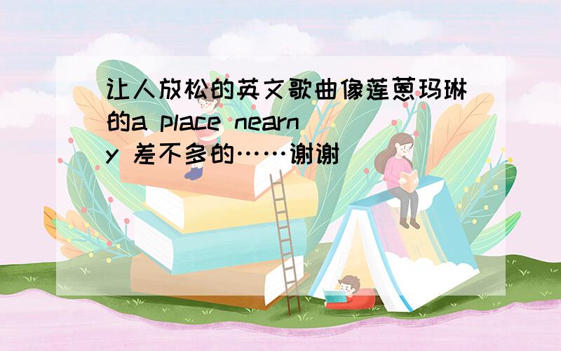 让人放松的英文歌曲像莲蒽玛琳的a place nearny 差不多的……谢谢