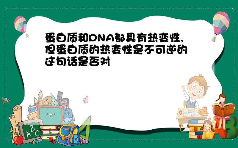 蛋白质和DNA都具有热变性,但蛋白质的热变性是不可逆的 这句话是否对