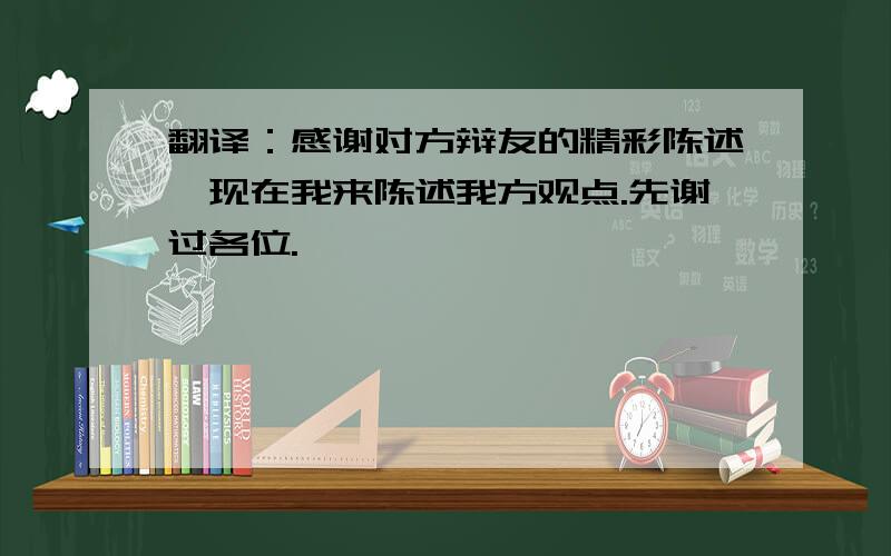 翻译：感谢对方辩友的精彩陈述,现在我来陈述我方观点.先谢过各位.