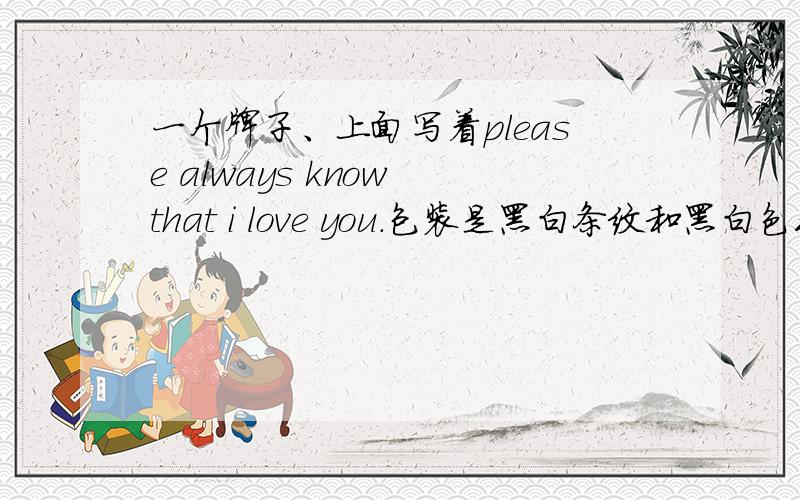 一个牌子、上面写着please always know that i love you.包装是黑白条纹和黑白色毛线质感的图案、 应该是专门卖帽子手套围巾一类的牌子,写着please always know that i love you 我想问这个牌子是什么!