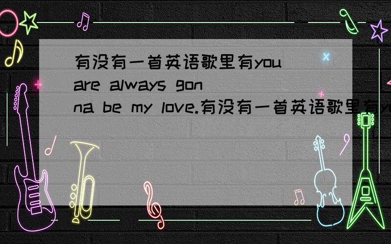 有没有一首英语歌里有you are always gonna be my love.有没有一首英语歌里有you are always gonna be my love?除了宇多田光的First love里?