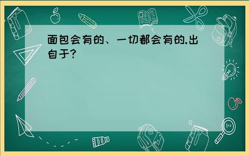 面包会有的、一切都会有的.出自于?