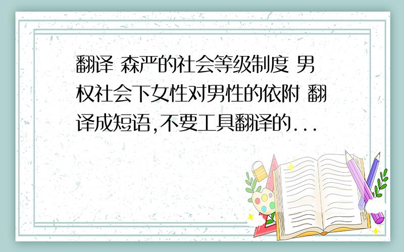 翻译 森严的社会等级制度 男权社会下女性对男性的依附 翻译成短语,不要工具翻译的...