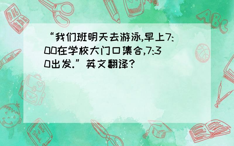 “我们班明天去游泳,早上7:00在学校大门口集合,7:30出发.”英文翻译?