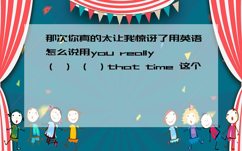 那次你真的太让我惊讶了用英语怎么说用you really（ ） （ ）that time 这个