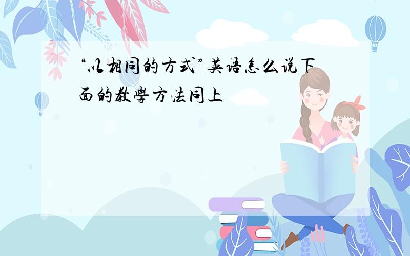 “以相同的方式”英语怎么说下面的教学方法同上