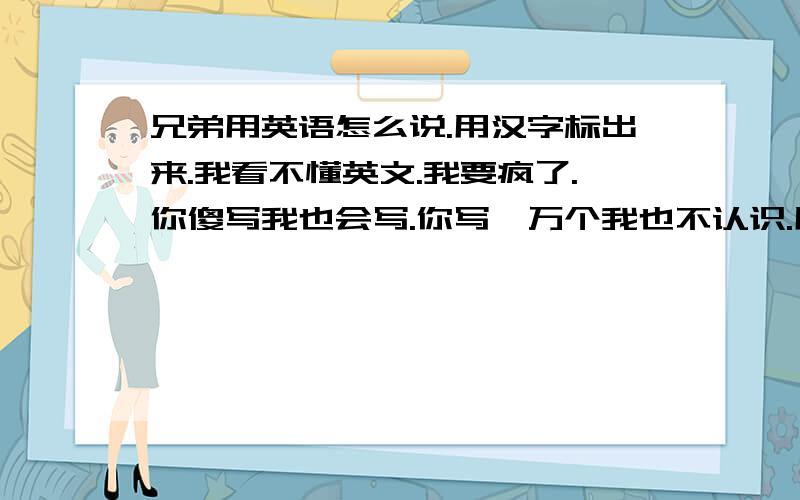 兄弟用英语怎么说.用汉字标出来.我看不懂英文.我要疯了.你傻写我也会写.你写一万个我也不认识.用汉字标出来看不懂呀.