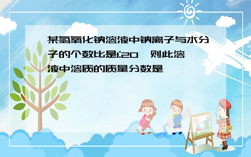 某氢氧化钠溶液中钠离子与水分子的个数比是1:20,则此溶液中溶质的质量分数是