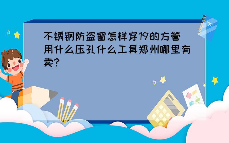 不锈钢防盗窗怎样穿19的方管用什么压孔什么工具郑州哪里有卖?