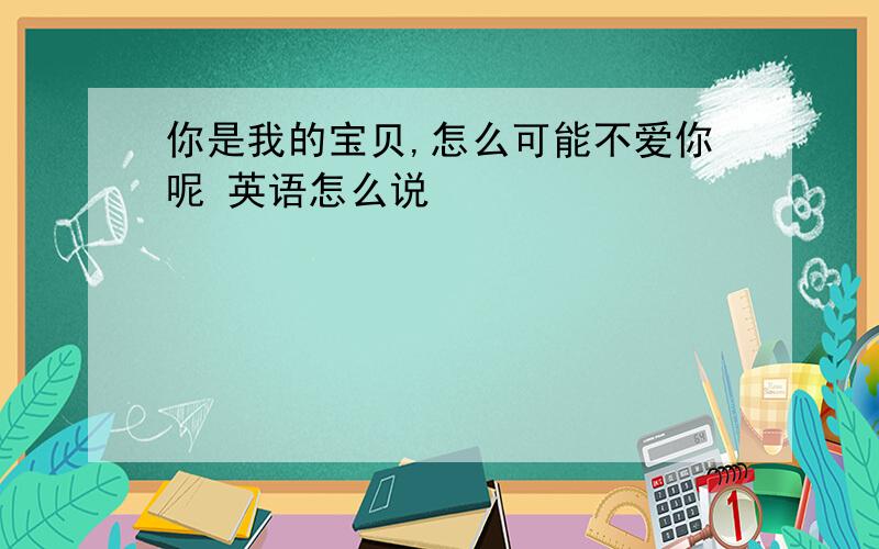 你是我的宝贝,怎么可能不爱你呢 英语怎么说