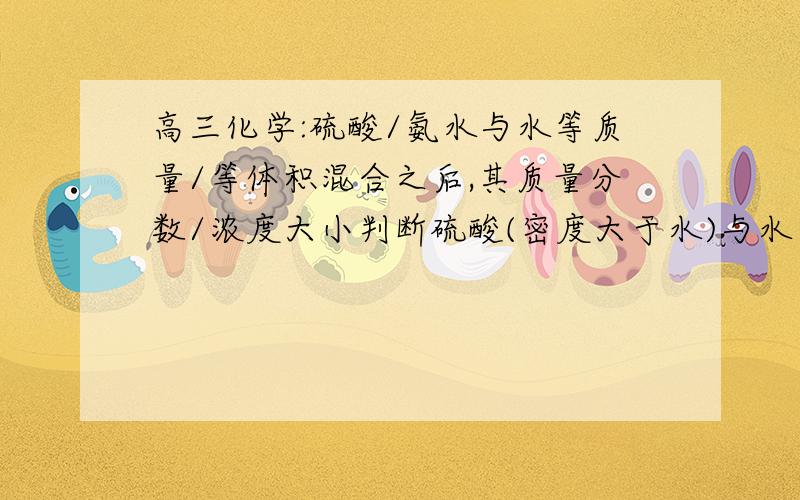 高三化学:硫酸/氨水与水等质量/等体积混合之后,其质量分数/浓度大小判断硫酸(密度大于水)与水  1.等质量混合,其质量分数及浓度和它们平均值的大小比较?   2.等体积混合,质量分数及浓度和