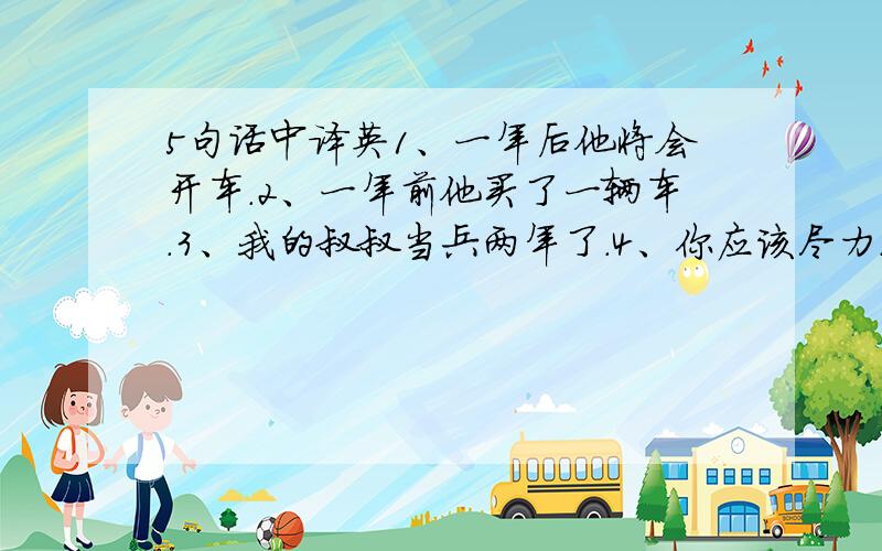 5句话中译英1、一年后他将会开车.2、一年前他买了一辆车.3、我的叔叔当兵两年了.4、你应该尽力.5、他昨天写了一封信.