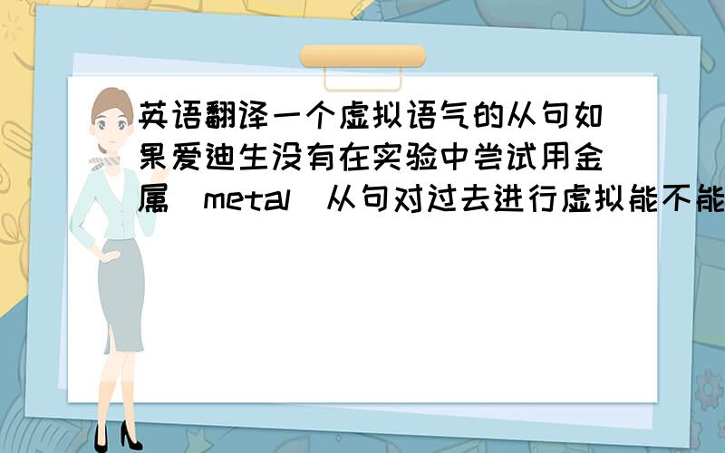 英语翻译一个虚拟语气的从句如果爱迪生没有在实验中尝试用金属（metal）从句对过去进行虚拟能不能写成：If Edison had not tried to use the metal in his experiment,the electric bulb would be delayed for hundreds