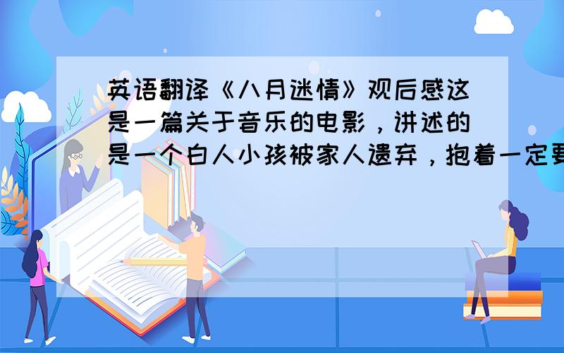 英语翻译《八月迷情》观后感这是一篇关于音乐的电影，讲述的是一个白人小孩被家人遗弃，抱着一定要寻找到家人的信念，过着颠沛流离的生活。弱小的身影伴随着音乐穿过一条条街道，