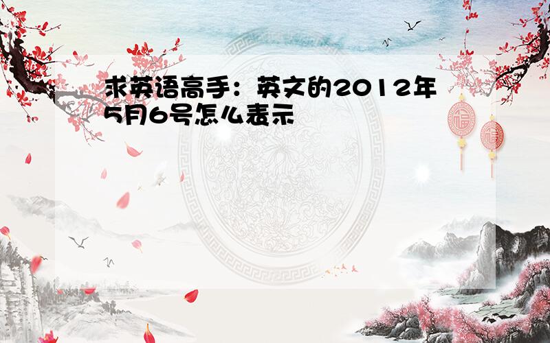 求英语高手：英文的2012年5月6号怎么表示